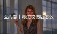 医我看丨毒蛇咬伤后怎么办？自救+血清治疗一步都不能漏