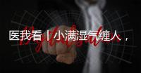 医我看丨小满湿气缠人，中医专家教你清热祛湿