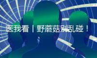 医我看丨野蘑菇别乱碰	！千万别吃
，有症状立刻就医
