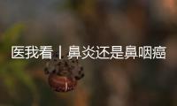医我看丨鼻炎还是鼻咽癌？早筛早诊，别忽视这些救命信号