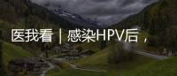医我看｜感染HPV后，不一定是得癌！ 定期筛查很关键