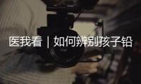 医我看｜如何辨别孩子铅中毒？远离铅污染�，从家庭细节做起