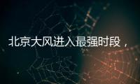 北京大风进入最强时段�
，平原阵风9至11级
，山区局地13级以上