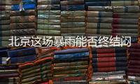 北京这场暴雨能否终结闷热天气？气象专家：明天接着闷