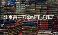 北京首座万象城正式开工！总投资110亿元