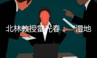 北林教授雷光春
：“湿地保护
，生态补偿机制是难点”丨世界湿地日