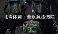 北青体育：曹永竞膝伤恢复情况良好	，具备在12日出战日本的条件