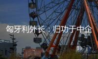 匈牙利外长
：归功于中企 匈牙利成为全球第二大电动汽车生产国