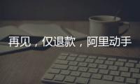 再见�，仅退款
，阿里动手了