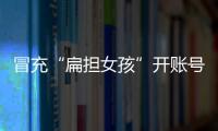 冒充“扁担女孩”开账号牟私利，被查处！