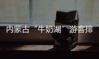内蒙古“牛奶湖”游客排队接奶	？官方回应
