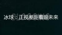 冰球：正视差距着眼未来