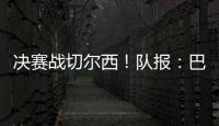 决赛战切尔西�！队报�：巴黎预计沿用大胜皇马首发，巴尔科拉或替补