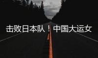 击败日本队！中国大运女篮家门口摘金