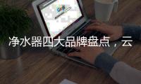 净水器四大品牌盘点，云米家电净水器以“智”取胜