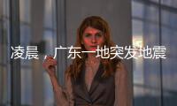 凌晨
，广东一地突发地震！网友
：被吓醒了