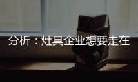 分析
：灶具企业想要走在行业前端 需要做什么?