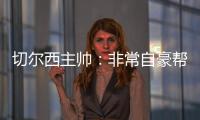 切尔西主帅：非常自豪帮助球队重返应有位置