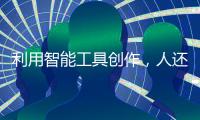 利用智能工具创作
，人还是作者吗？丨法眼