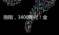 刚刚，3400美元！金价又创历史新高！