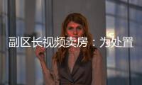 副区长视频卖房
：为处置国有资产，已认筹169套