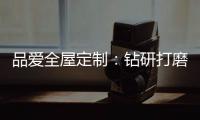 品爱全屋定制：钻研打磨 迎来惊艳绽放