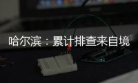哈尔滨：累计排查来自境外及国内中高风险区人员42376人