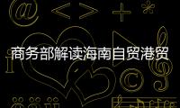 商务部解读海南自贸港贸易新规：既放得开，又管得住