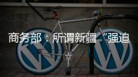 商务部：所谓新疆“强迫劳动”问题完全违背事实