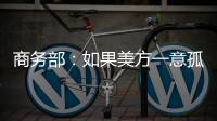 商务部：如果美方一意孤行，中方必将奉陪到底