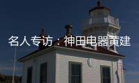 名人专访
：神田电器黄建岳 做一流企业 创一流品牌