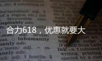 合力618�，优惠就要大！钜惠狂欢
，好礼送不停！