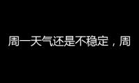 周一天气还是不稳定，周二晴热回归