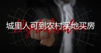 城里人可到农村买地买房是谣言	！