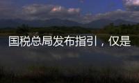 国税总局发布指引�，仅是过往税费政策汇编而非新政