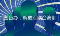 国台办：解放军联合演训是对赖清德当局猖狂谋“独”挑衅的坚决惩戒