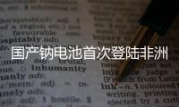 国产钠电池首次登陆非洲！“珠海造”卓越性能征服国际市场