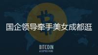 国企领导牵手美女成都逛街
：事关公共利益，理应深入调查丨快评