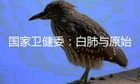 国家卫健委：白肺与原始毒株和疫苗接种没有关系