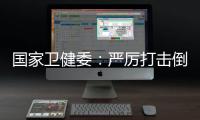 国家卫健委�：严厉打击倒买倒卖、伪造出生医学证明等违法犯罪行为
