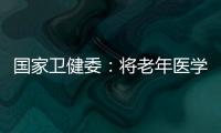 国家卫健委	：将老年医学人才纳入中央财政转移支付卫生健康紧缺人才的培养项目