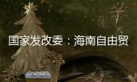 国家发改委	：海南自由贸易港政策制度框架初步建立