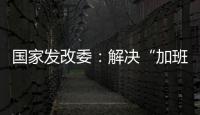 国家发改委	：解决“加班文化”等痛点，不得违法延长劳动者工作时间