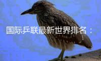 国际乒联最新世界排名：林诗栋、孙颖莎领跑男女单打