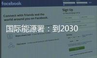 国际能源署	
�
：到2030年全球石油供应将严重过剩