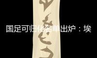 国足可归化名单出炉：埃神阿兰有望加入阵容