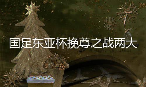 东亚大关除了技战术层面之外