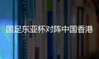 国足东亚杯对阵中国香港历史战绩：4战全胜进8球仅失1球