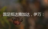 国足抵达雅加达，伊万：大家状态很好
，会积极争胜