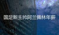 国足新主帅阿兰佩林年薪多少？曝佩林年薪超100万